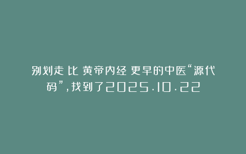 别划走!比《黄帝内经》更早的中医“源代码”,找到了2025.10.22