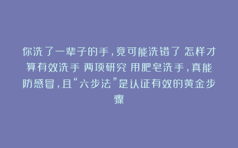 你洗了一辈子的手,竟可能洗错了!怎样才算有效洗手?两项研究:用肥皂洗手,真能防感冒,且“六步法”是认证有效的黄金步骤