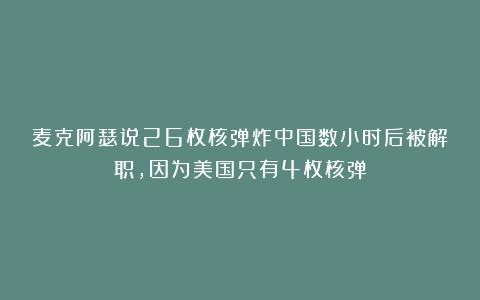 麦克阿瑟说26枚核弹炸中国数小时后被解职,因为美国只有4枚核弹