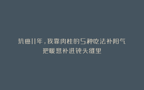 抗癌11年,我靠肉桂的5种吃法补阳气:把暖意补进骨头缝里