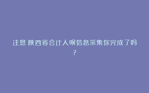 注意!陕西省会计人员信息采集你完成了吗?