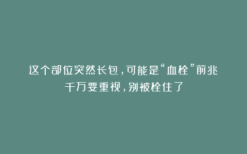 这个部位突然长包,可能是“血栓”前兆!千万要重视,别被栓住了