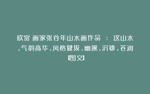 欣赏︱画家张谷年山水画作品 : 这山水，气韵高华，风格健拔，幽邃，沉雄，苍润【图文】