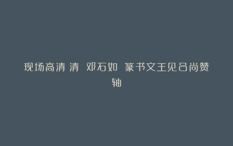 现场高清|清 邓石如 篆书文王见吕尚赞轴
