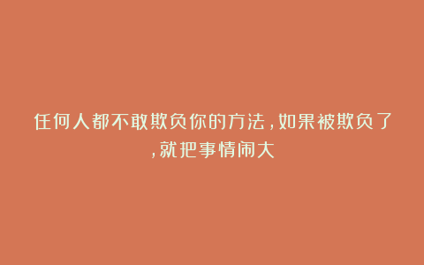任何人都不敢欺负你的方法，如果被欺负了，就把事情闹大！