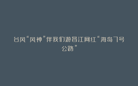 台风“风神”伴我们游昌江网红“海岛7号公路”