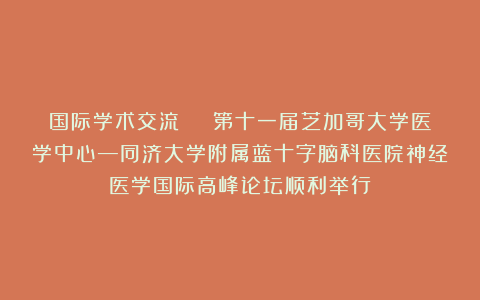 国际学术交流 │ 第十一届芝加哥大学医学中心—同济大学附属蓝十字脑科医院神经医学国际高峰论坛顺利举行