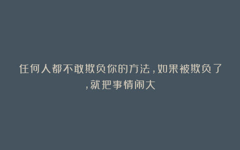 任何人都不敢欺负你的方法，如果被欺负了，就把事情闹大！
