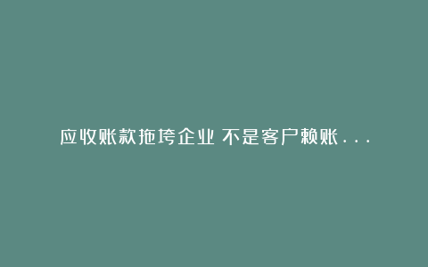 应收账款拖垮企业：不是客户赖账…