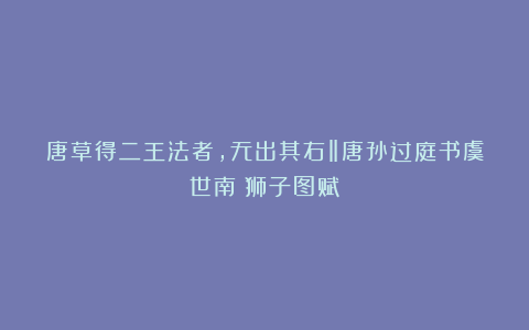 唐草得二王法者,无出其右‖唐孙过庭书虞世南《狮子图赋》