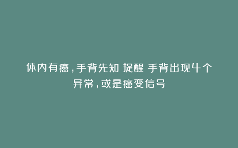 体内有癌,手背先知?提醒:手背出现4个异常,或是癌变信号