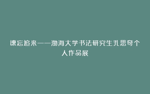 谏忘追来——渤海大学书法研究生孔思奇个人作品展