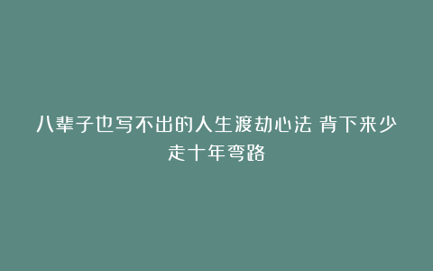 八辈子也写不出的人生渡劫心法!背下来少走十年弯路!
