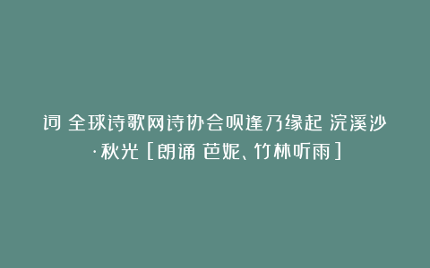 词：全球诗歌网诗协会员逢乃缘起《浣溪沙·秋光》[朗诵：芭妮、竹林听雨]