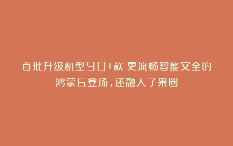 首批升级机型90+款!更流畅智能安全的鸿蒙6登场,还融入了果圈