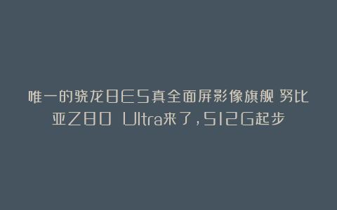 唯一的骁龙8E5真全面屏影像旗舰!努比亚Z80 Ultra来了,512G起步