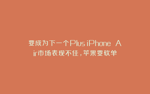 要成为下一个Plus?iPhone Air市场表现不佳,苹果要砍单