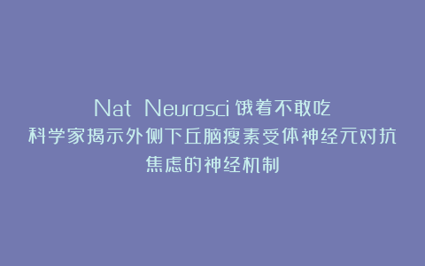 Nat Neurosci：饿着不敢吃？科学家揭示外侧下丘脑瘦素受体神经元对抗焦虑的神经机制​