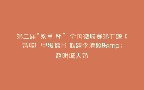 第二届“梁章钜杯” 全国微联赛第七题【婚联】|甲级擂台:拟题李清照&赵明诚大婚
