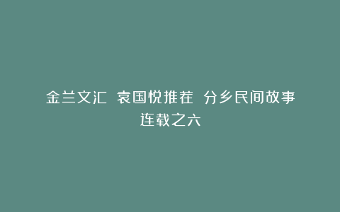 金兰文汇||袁国悦推荐||分乡民间故事连载之六