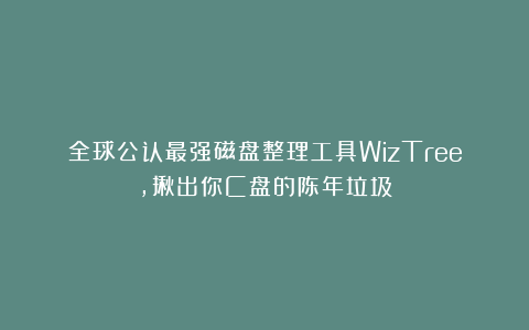 全球公认最强磁盘整理工具WizTree,揪出你C盘的陈年垃圾