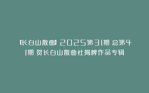 【长白山散曲】2025第31期（总第41期）贺长白山散曲社揭牌作品专辑