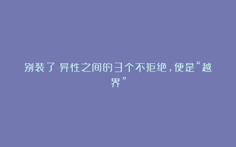 别装了！异性之间的3个不拒绝，便是“越界”