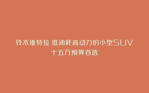 铃木维特拉！低油耗高动力的小型SUV！十五万预算首选！