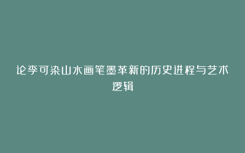 论李可染山水画笔墨革新的历史进程与艺术逻辑