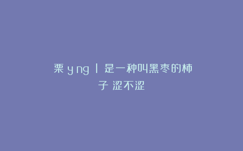 梬栗(yǐng lì)是一种叫黑枣的柿子?涩不涩