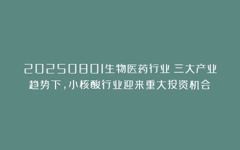 20250801生物医药行业：三大产业趋势下，小核酸行业迎来重大投资机会！