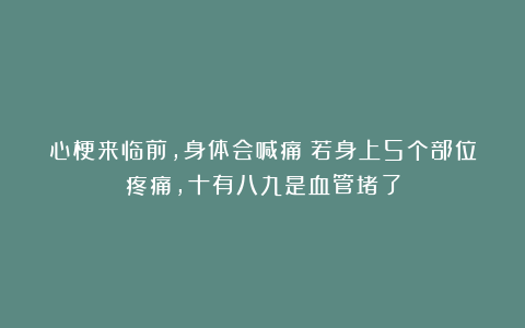 心梗来临前，身体会喊痛！若身上5个部位疼痛，十有八九是血管堵了