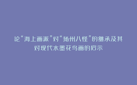 论“海上画派”对“扬州八怪”的继承及其对现代水墨花鸟画的启示