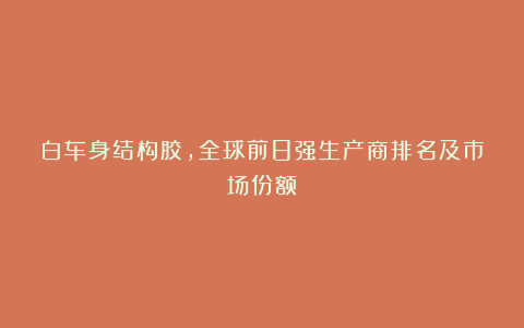 白车身结构胶，全球前8强生产商排名及市场份额