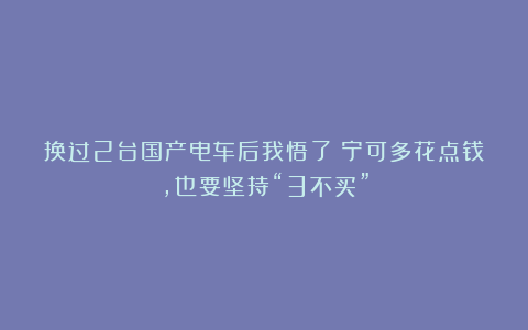 换过2台国产电车后我悟了:宁可多花点钱,也要坚持“3不买”