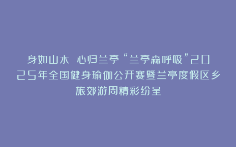 身如山水 心归兰亭丨“兰亭森呼吸”2025年全国健身瑜伽公开赛暨兰亭度假区乡旅郊游周精彩纷呈