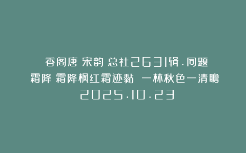 《雲香阁唐詩宋韵》总社2631辑.同题《霜降》霜降枫红霜迹黏 一林秋色一清瞻 2025.10.23