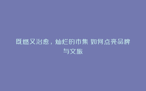 既燃又治愈，《灿烂的市集》如何点亮品牌与文旅？