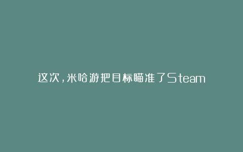 这次，米哈游把目标瞄准了Steam？