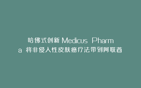 哈佛式创新？Medicus Pharma 将非侵入性皮肤癌疗法带到阿联酋！