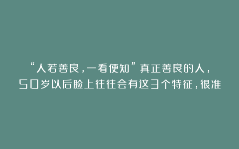“人若善良，一看便知”：真正善良的人，50岁以后脸上往往会有这3个特征，很准