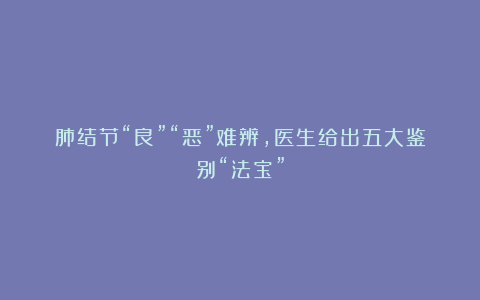 肺结节“良”“恶”难辨，医生给出五大鉴别“法宝”