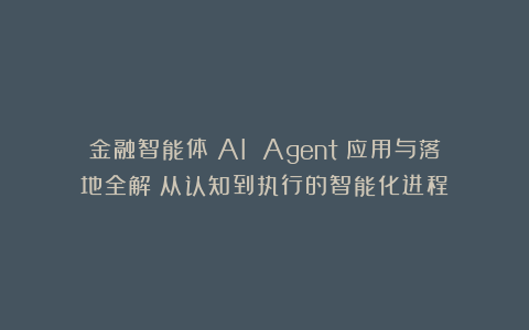 金融智能体(AI Agent)应用与落地全解:从认知到执行的智能化进程