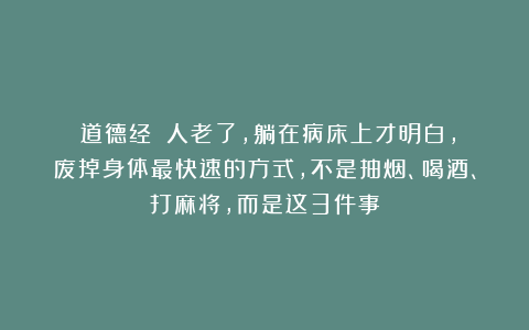 《道德经》：人老了，躺在病床上才明白，废掉身体最快速的方式，不是抽烟、喝酒、打麻将，而是这3件事