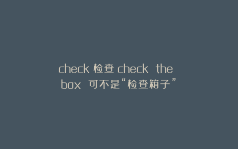 check:检查;check the box 可不是“检查箱子”!