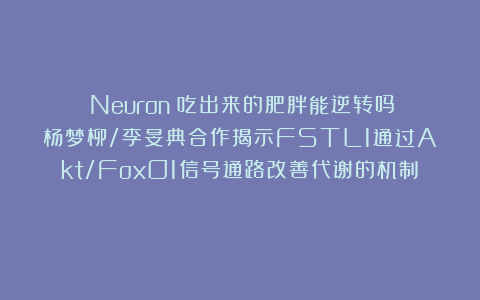 《Neuron》吃出来的肥胖能逆转吗？杨梦柳/李旻典合作揭示FSTL1通过Akt/FoxO1信号通路改善代谢的机制​