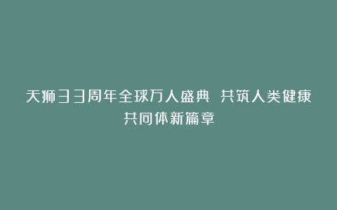 天狮33周年全球万人盛典 共筑人类健康共同体新篇章