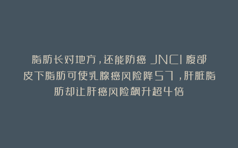 脂肪长对地方，还能防癌？JNCI：腹部皮下脂肪可使乳腺癌风险降57%，肝脏脂肪却让肝癌风险飙升超4倍