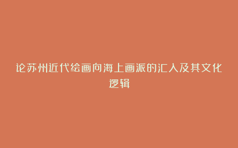 论苏州近代绘画向海上画派的汇入及其文化逻辑