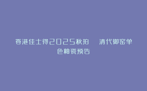 香港佳士得2025秋拍 | 清代御窑单色釉瓷预告